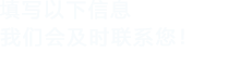 填寫(xiě)以下信息，我們會(huì)在第一時(shí)間聯(lián)系您！